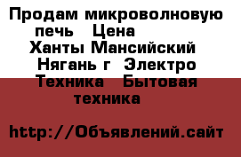 Продам микроволновую печь › Цена ­ 1 000 - Ханты-Мансийский, Нягань г. Электро-Техника » Бытовая техника   